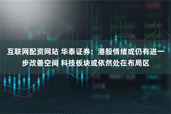 互联网配资网站 华泰证券：港股情绪或仍有进一步改善空间 科技板块或依然处在布局区