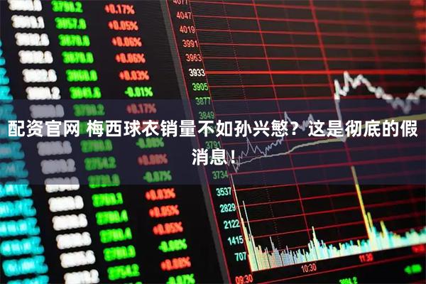 配资官网 梅西球衣销量不如孙兴慜？这是彻底的假消息！