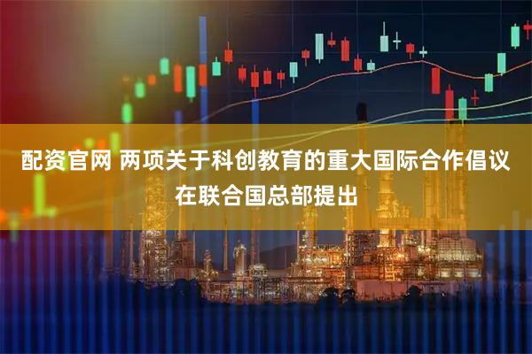 配资官网 两项关于科创教育的重大国际合作倡议在联合国总部提出