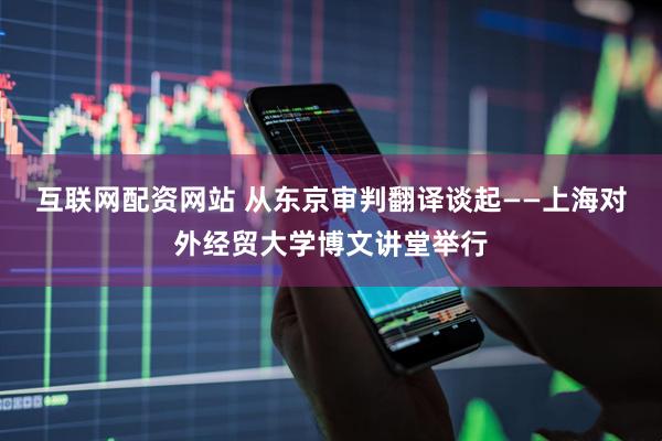 互联网配资网站 从东京审判翻译谈起——上海对外经贸大学博文讲堂举行