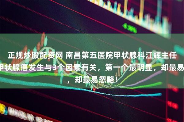 正规炒股配资网 南昌第五医院甲状腺科江辉主任科普甲状腺癌发生与3个因素有关，第一个最明显，却最易忽略！