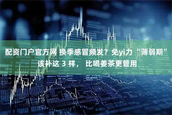 配资门户官方网 换季感冒频发？免yi力 “薄弱期” 该补这 3 样， 比喝姜茶更管用