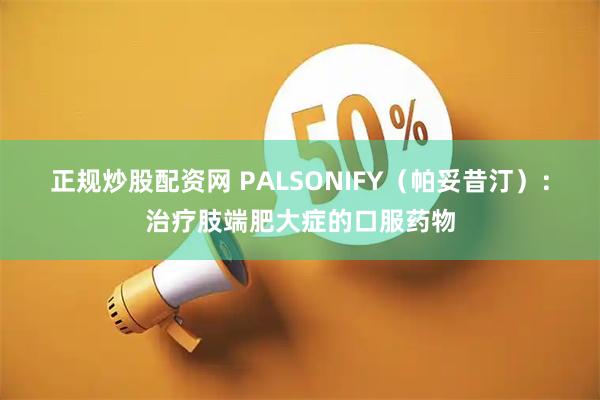 正规炒股配资网 PALSONIFY（帕妥昔汀）：治疗肢端肥大症的口服药物