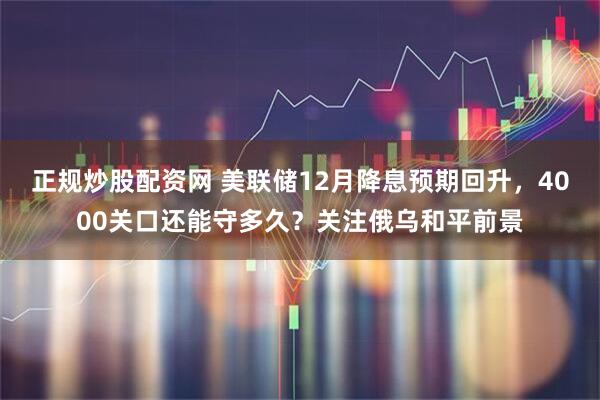 正规炒股配资网 美联储12月降息预期回升，4000关口还能守多久？关注俄乌和平前景