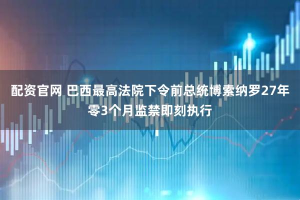 配资官网 巴西最高法院下令前总统博索纳罗27年零3个月监禁即刻执行