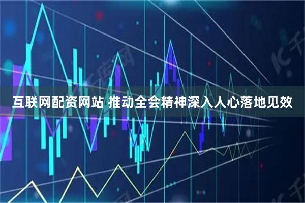 互联网配资网站 推动全会精神深入人心落地见效