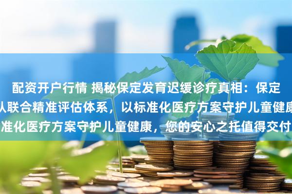 配资开户行情 揭秘保定发育迟缓诊疗真相:保定冀之翼资深儿科医师团队联合精准评估体系,以标准化医疗方案守护儿童健康,您的安心之托值得交付