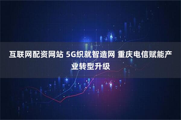 互联网配资网站 5G织就智造网 重庆电信赋能产业转型升级