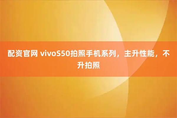 配资官网 vivoS50拍照手机系列，主升性能，不升拍照