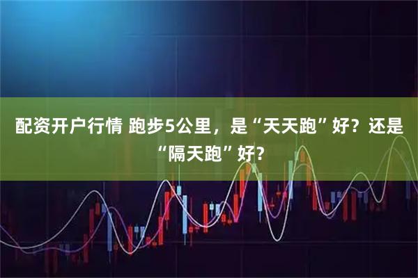配资开户行情 跑步5公里，是“天天跑”好？还是“隔天跑”好？