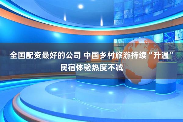 全国配资最好的公司 中国乡村旅游持续“升温”民宿体验热度不减