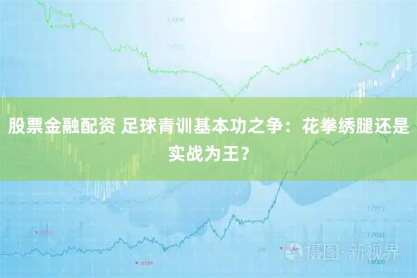 股票金融配资 足球青训基本功之争：花拳绣腿还是实战为王？