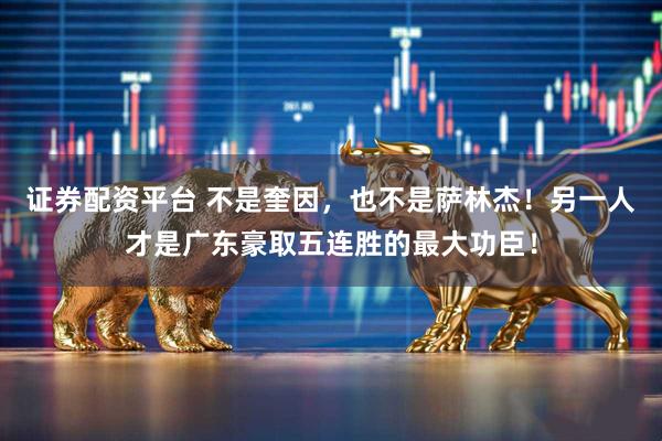 证券配资平台 不是奎因，也不是萨林杰！另一人才是广东豪取五连胜的最大功臣！