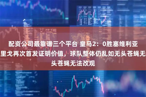 配资公司最靠谱三个平台 皇马2：0胜塞维利亚，罗德里戈再次首发证明价值，球队整体仍乱如无头苍蝇无法改观