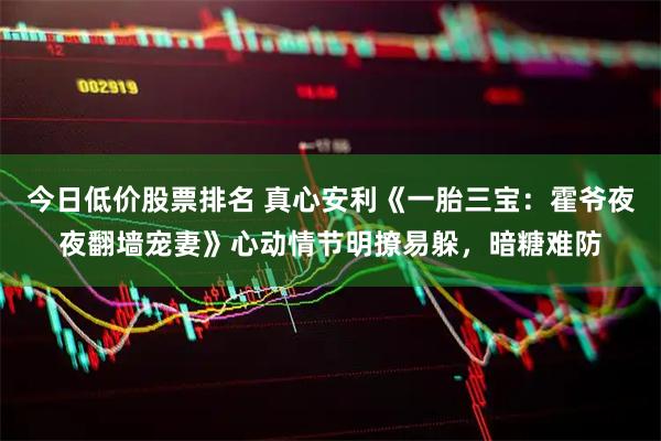 今日低价股票排名 真心安利《一胎三宝：霍爷夜夜翻墙宠妻》心动情节明撩易躲，暗糖难防