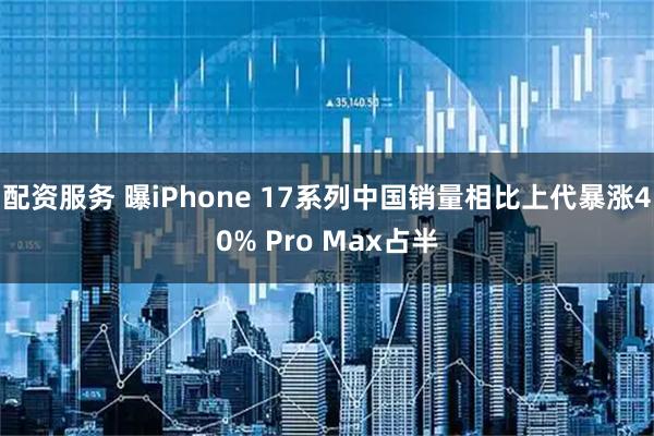 配资服务 曝iPhone 17系列中国销量相比上代暴涨40% Pro Max占半