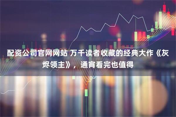 配资公司官网网站 万千读者收藏的经典大作《灰烬领主》，通宵看完也值得