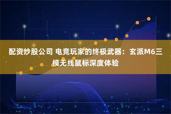 配资炒股公司 电竞玩家的终极武器：玄派M6三模无线鼠标深度体验