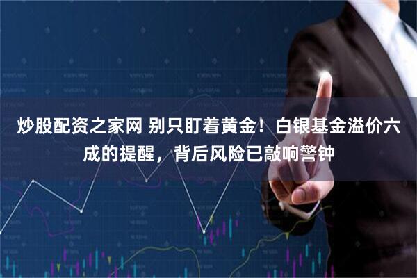 炒股配资之家网 别只盯着黄金！白银基金溢价六成的提醒，背后风险已敲响警钟