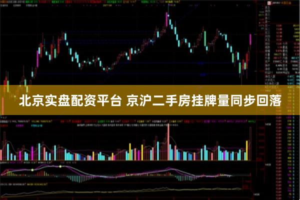 北京实盘配资平台 京沪二手房挂牌量同步回落