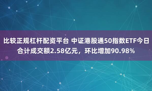 比较正规杠杆配资平台 中证港股通50指数ETF今日合计成交额2.58亿元，环比增加90.98%