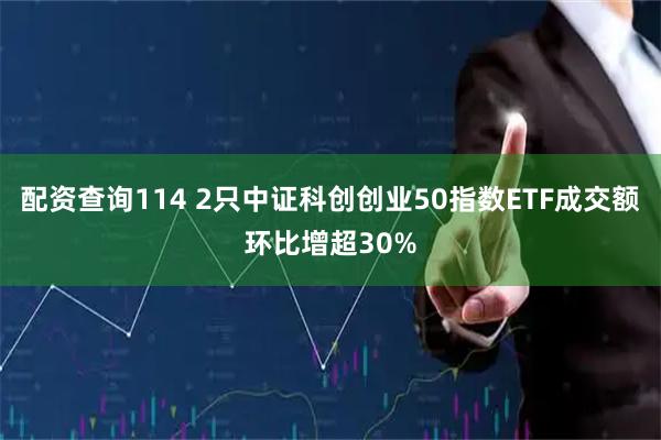 配资查询114 2只中证科创创业50指数ETF成交额环比增超30%