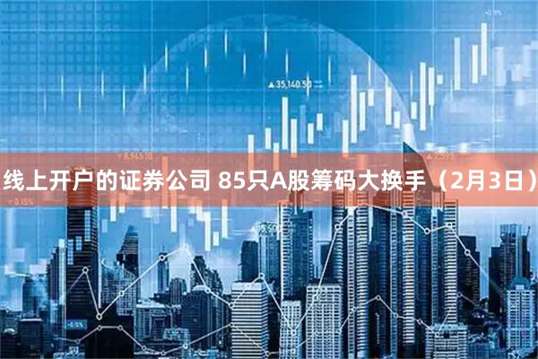 线上开户的证券公司 85只A股筹码大换手（2月3日）