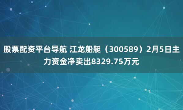 股票配资平台导航 江龙船艇（300589）2月5日主力资金净卖出8329.75万元