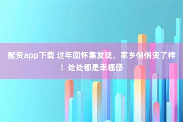 配资app下载 过年回怀集发现，家乡悄悄变了样！处处都是幸福感