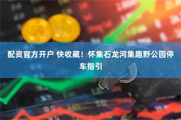 配资官方开户 快收藏！怀集石龙河集趣野公园停车指引