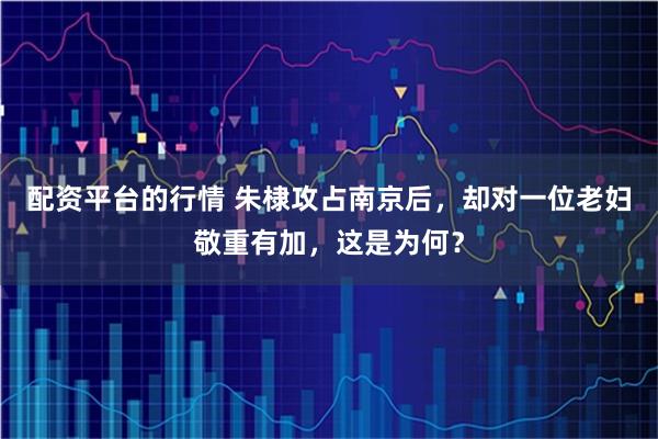 配资平台的行情 朱棣攻占南京后，却对一位老妇敬重有加，这是为何？