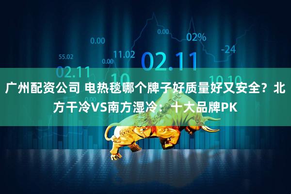 广州配资公司 电热毯哪个牌子好质量好又安全？北方干冷VS南方湿冷：十大品牌PK