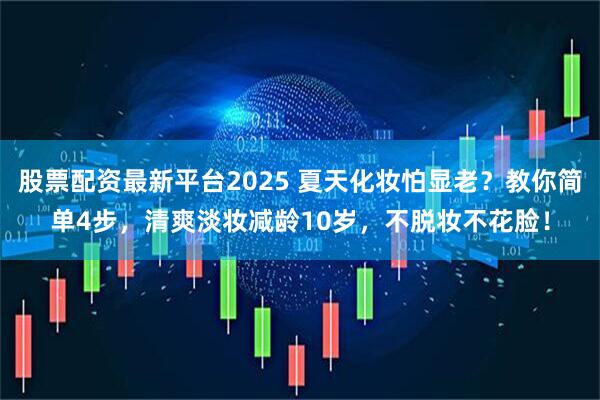 股票配资最新平台2025 夏天化妆怕显老？教你简单4步，清爽淡妆减龄10岁，不脱妆不花脸！