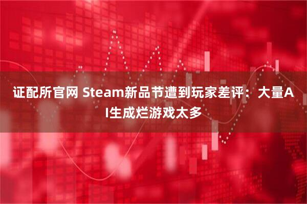 证配所官网 Steam新品节遭到玩家差评：大量AI生成烂游戏太多