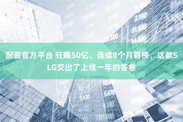 配资官方平台 狂赚50亿、连续8个月霸榜，这款SLG交出了上线一年的答卷