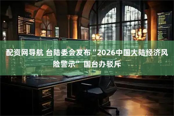 配资网导航 台陆委会发布“2026中国大陆经济风险警示” 国台办驳斥