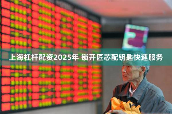 上海杠杆配资2025年 锁开匠芯配钥匙快速服务