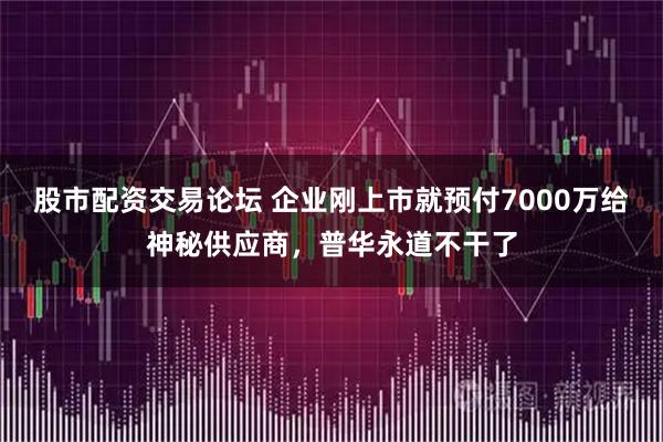 股市配资交易论坛 企业刚上市就预付7000万给神秘供应商，普华永道不干了