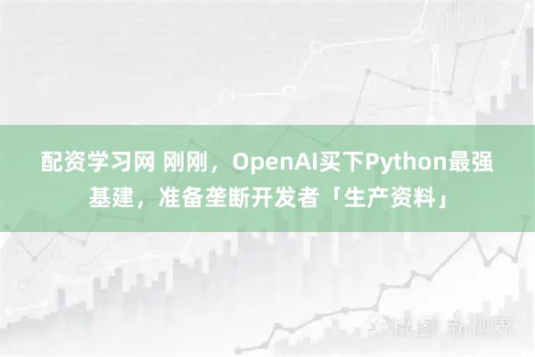 配资学习网 刚刚，OpenAI买下Python最强基建，准备垄断开发者「生产资料」