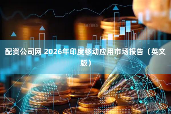 配资公司网 2026年印度移动应用市场报告（英文版）