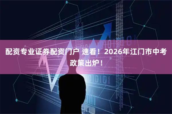 配资专业证券配资门户 速看！2026年江门市中考政策出炉！