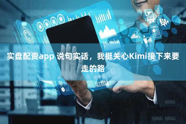 实盘配资app 说句实话,我挺关心Kimi接下来要走的路