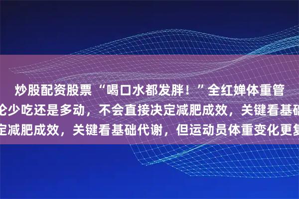 炒股配资股票 “喝口水都发胖！”全红婵体重管理引热议，营养师：无论少吃还是多动，不会直接决定减肥成效，关键看基础代谢，但运动员体重变化更复杂