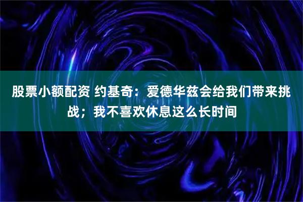 股票小额配资 约基奇：爱德华兹会给我们带来挑战；我不喜欢休息这么长时间