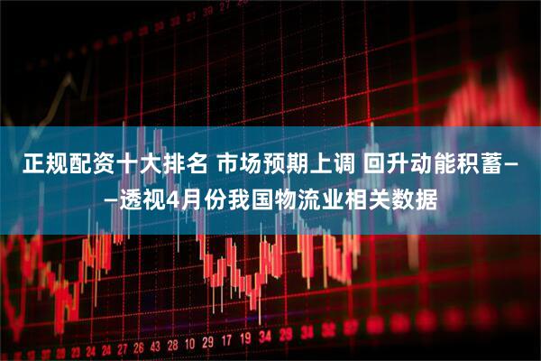 正规配资十大排名 市场预期上调 回升动能积蓄——透视4月份我国物流业相关数据