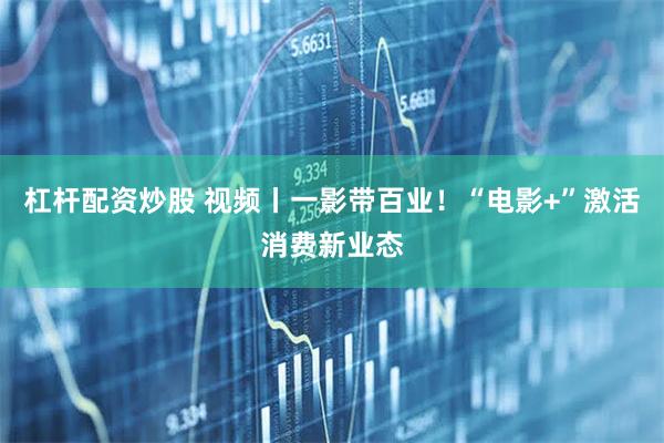 杠杆配资炒股 视频丨一影带百业！“电影+”激活消费新业态