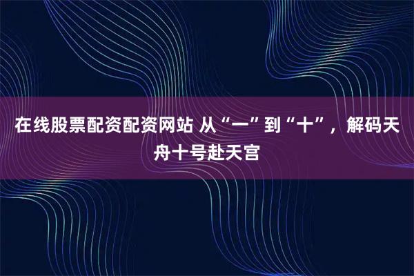 在线股票配资配资网站 从“一”到“十”，解码天舟十号赴天宫