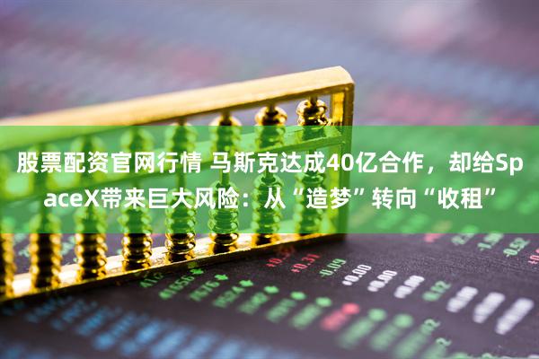 股票配资官网行情 马斯克达成40亿合作，却给SpaceX带来巨大风险：从“造梦”转向“收租”