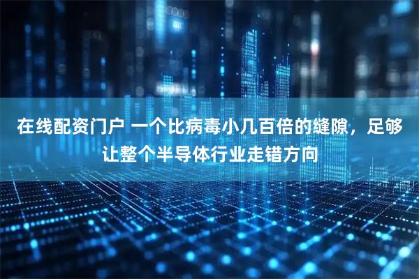 在线配资门户 一个比病毒小几百倍的缝隙，足够让整个半导体行业走错方向