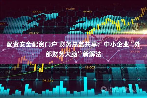 配资安全配资门户 财务总监共享：中小企业“外部财务大脑”新解法